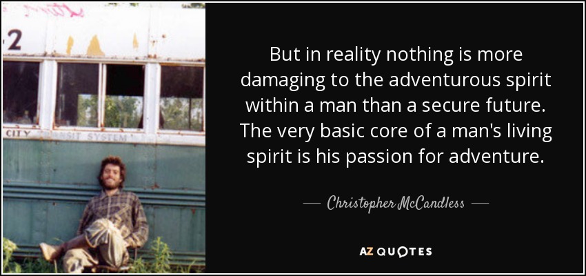 But in reality nothing is more damaging to the adventurous spirit within a man than a secure future. The very basic core of a man's living spirit is his passion for adventure. - Christopher McCandless