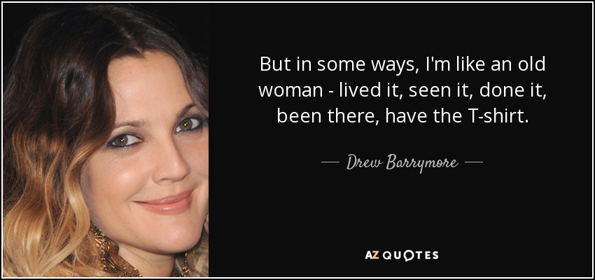 But in some ways, I'm like an old woman - lived it, seen it, done it, been there, have the T-shirt. - Drew Barrymore