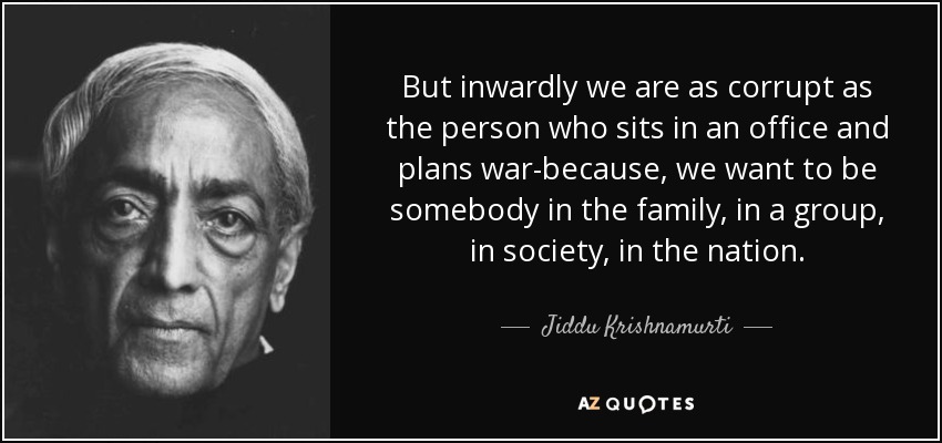 But inwardly we are as corrupt as the person who sits in an office and plans war-because, we want to be somebody in the family, in a group, in society, in the nation. - Jiddu Krishnamurti