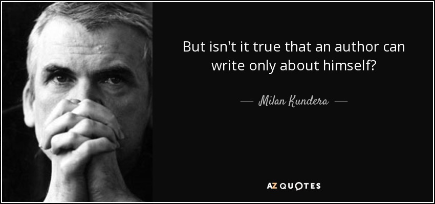But isn't it true that an author can write only about himself? - Milan Kundera