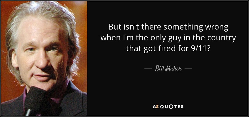 But isn't there something wrong when I'm the only guy in the country that got fired for 9/11? - Bill Maher