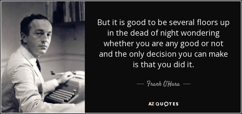 But it is good to be several floors up in the dead of night wondering whether you are any good or not and the only decision you can make is that you did it. - Frank O'Hara