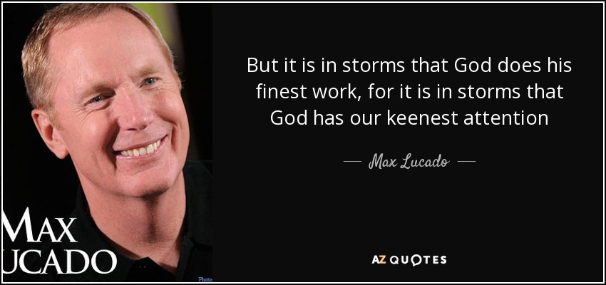 But it is in storms that God does his finest work, for it is in storms that God has our keenest attention - Max Lucado
