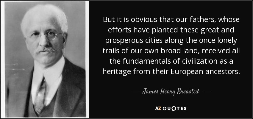 But it is obvious that our fathers, whose efforts have planted these great and prosperous cities along the once lonely trails of our own broad land, received all the fundamentals of civilization as a heritage from their European ancestors. - James Henry Breasted