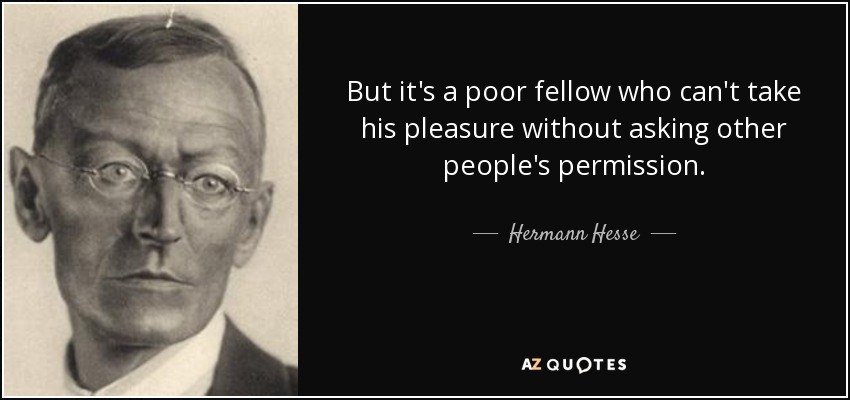 But it's a poor fellow who can't take his pleasure without asking other people's permission. - Hermann Hesse