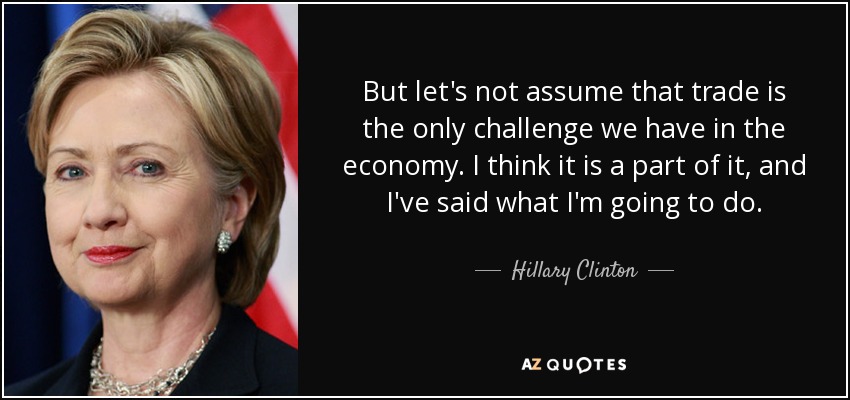 But let's not assume that trade is the only challenge we have in the economy. I think it is a part of it, and I've said what I'm going to do. - Hillary Clinton