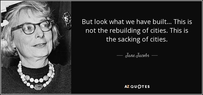But look what we have built ... This is not the rebuilding of cities. This is the sacking of cities. - Jane Jacobs