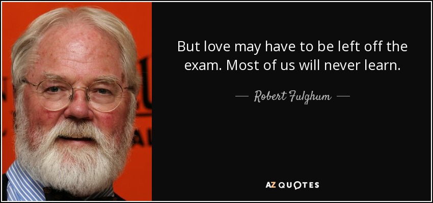 But love may have to be left off the exam. Most of us will never learn. - Robert Fulghum