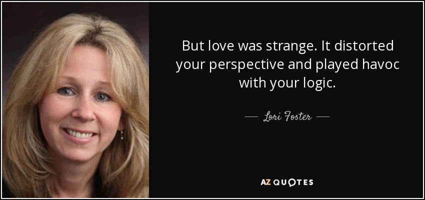 But love was strange. It distorted your perspective and played havoc with your logic. - Lori Foster