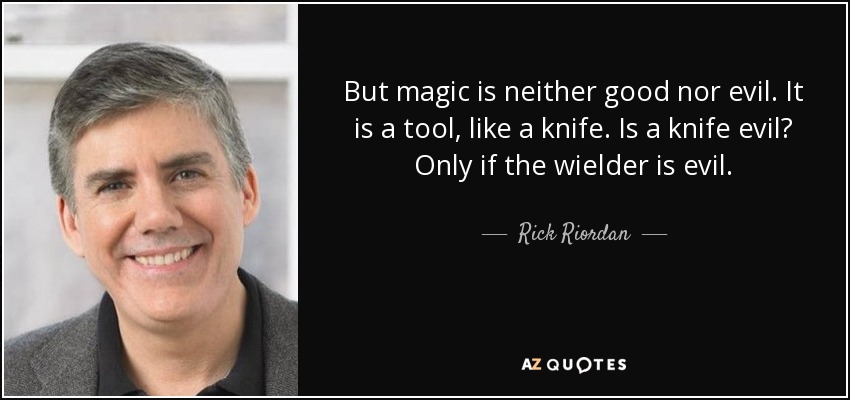 But magic is neither good nor evil. It is a tool, like a knife. Is a knife evil? Only if the wielder is evil. - Rick Riordan