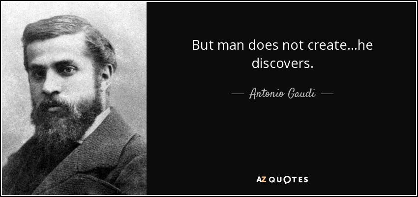 But man does not create...he discovers. - Antonio Gaudi