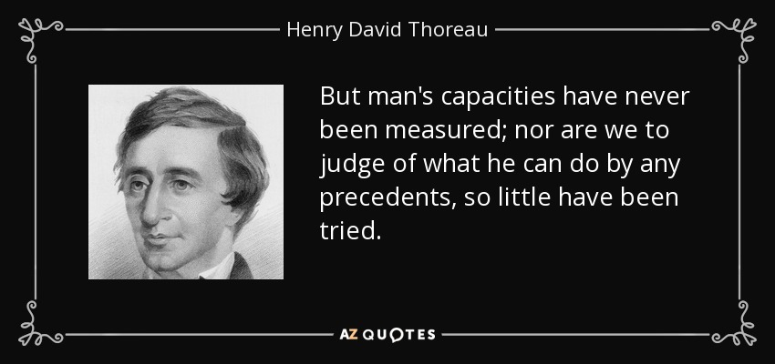 But man's capacities have never been measured; nor are we to judge of what he can do by any precedents, so little have been tried. - Henry David Thoreau