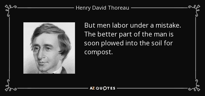 But men labor under a mistake. The better part of the man is soon plowed into the soil for compost. - Henry David Thoreau