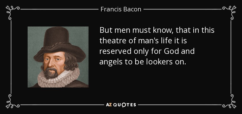 But men must know, that in this theatre of man's life it is reserved only for God and angels to be lookers on. - Francis Bacon