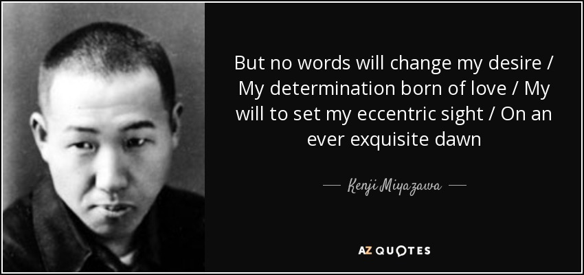 But no words will change my desire / My determination born of love / My will to set my eccentric sight / On an ever exquisite dawn - Kenji Miyazawa