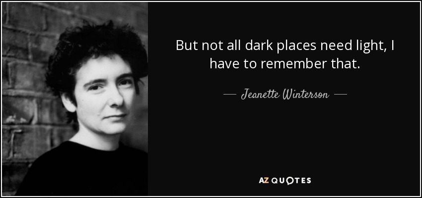 But not all dark places need light, I have to remember that. - Jeanette Winterson