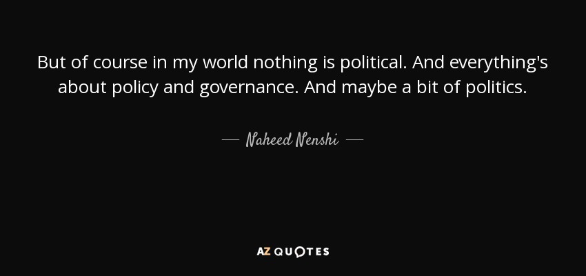 But of course in my world nothing is political. And everything's about policy and governance. And maybe a bit of politics. - Naheed Nenshi