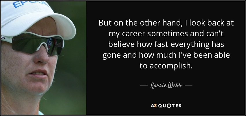 But on the other hand, I look back at my career sometimes and can't believe how fast everything has gone and how much I've been able to accomplish. - Karrie Webb