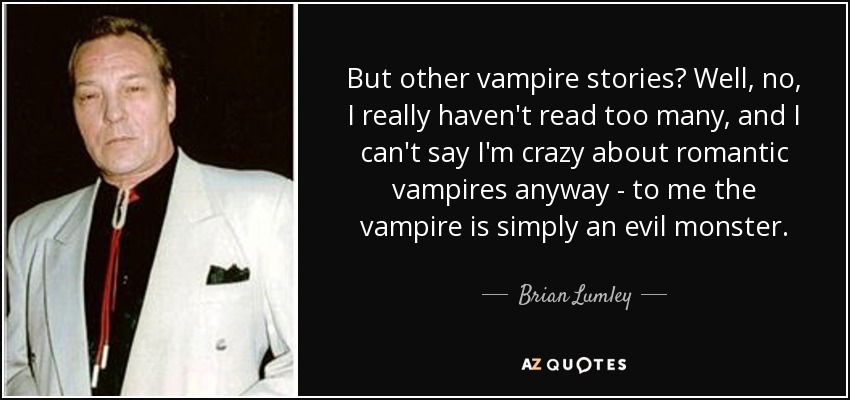 But other vampire stories? Well, no, I really haven't read too many, and I can't say I'm crazy about romantic vampires anyway - to me the vampire is simply an evil monster. - Brian Lumley