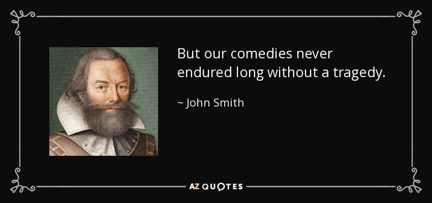 But our comedies never endured long without a tragedy. - John Smith
