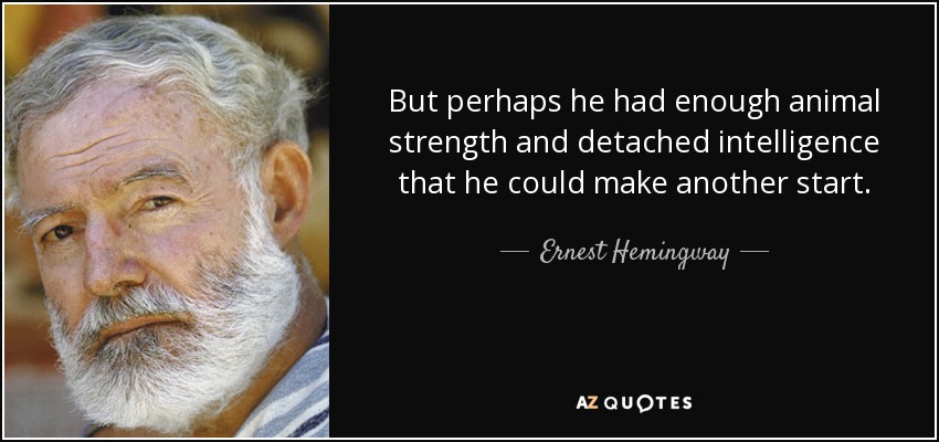 But perhaps he had enough animal strength and detached intelligence that he could make another start. - Ernest Hemingway