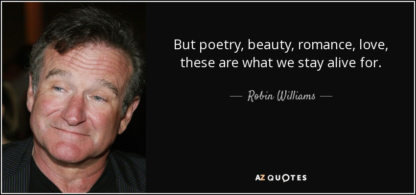 But poetry, beauty, romance, love, these are what we stay alive for. - Robin Williams