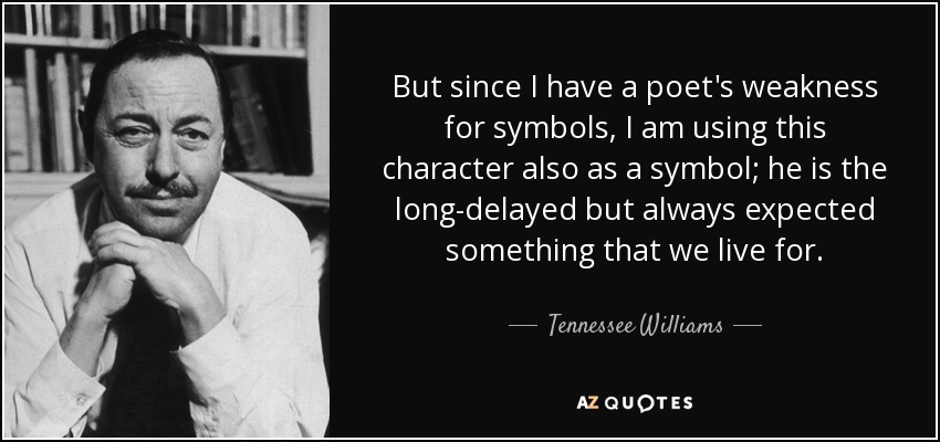 But since I have a poet's weakness for symbols, I am using this character also as a symbol; he is the long-delayed but always expected something that we live for. - Tennessee Williams