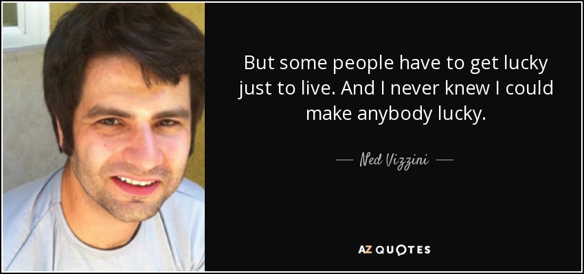 But some people have to get lucky just to live. And I never knew I could make anybody lucky. - Ned Vizzini