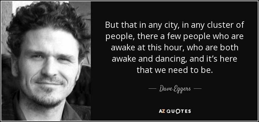 But that in any city, in any cluster of people, there a few people who are awake at this hour, who are both awake and dancing, and it’s here that we need to be. - Dave Eggers