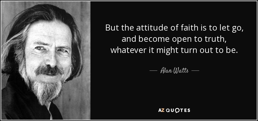 But the attitude of faith is to let go, and become open to truth, whatever it might turn out to be. - Alan Watts