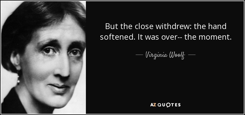 But the close withdrew: the hand softened. It was over-- the moment. - Virginia Woolf