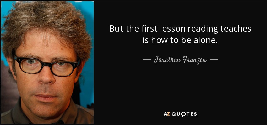 But the first lesson reading teaches is how to be alone. - Jonathan Franzen