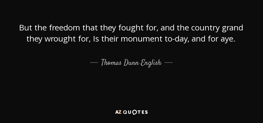 But the freedom that they fought for, and the country grand they wrought for, Is their monument to-day, and for aye. - Thomas Dunn English