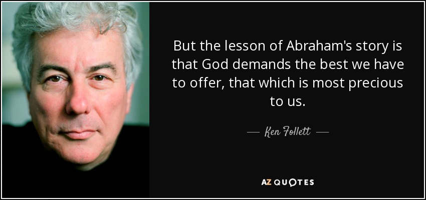 But the lesson of Abraham's story is that God demands the best we have to offer, that which is most precious to us. - Ken Follett