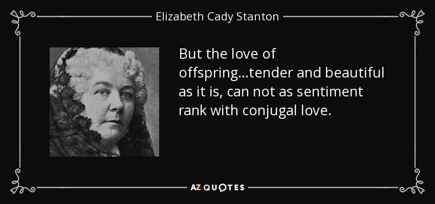 But the love of offspring...tender and beautiful as it is, can not as sentiment rank with conjugal love. - Elizabeth Cady Stanton