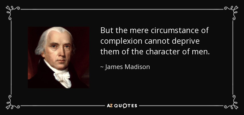 But the mere circumstance of complexion cannot deprive them of the character of men. - James Madison