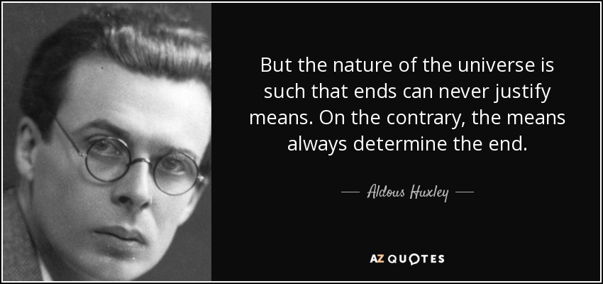 But the nature of the universe is such that ends can never justify means. On the contrary, the means always determine the end. - Aldous Huxley