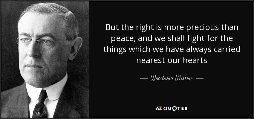 But the right is more precious than peace, and we shall fight for the things which we have always carried nearest our hearts - Woodrow Wilson