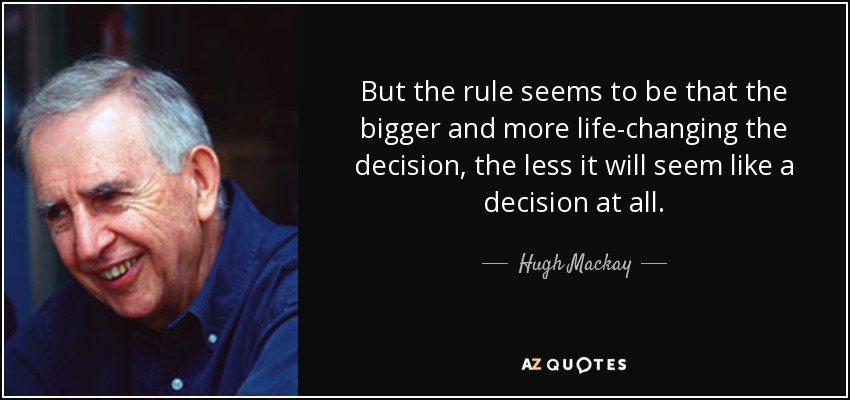 But the rule seems to be that the bigger and more life-changing the decision, the less it will seem like a decision at all. - Hugh Mackay