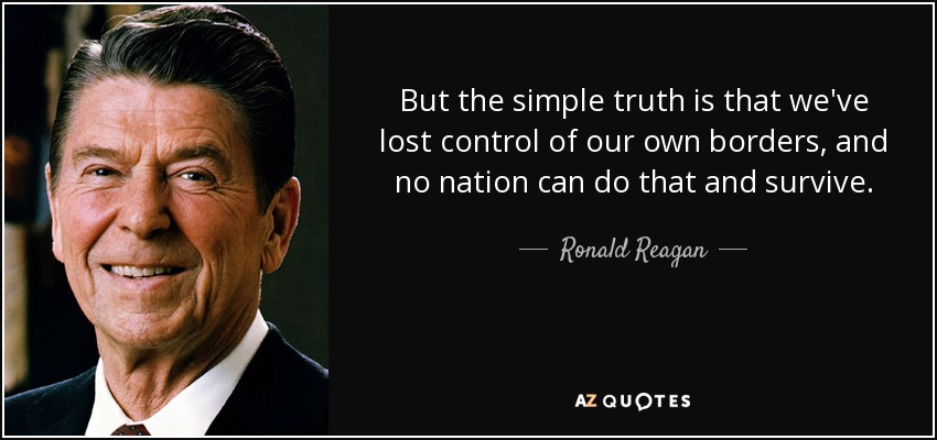 But the simple truth is that we've lost control of our own borders, and no nation can do that and survive. - Ronald Reagan