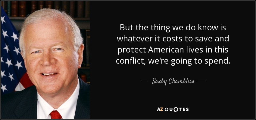 But the thing we do know is whatever it costs to save and protect American lives in this conflict, we're going to spend. - Saxby Chambliss