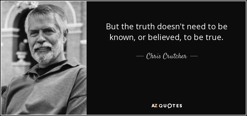 But the truth doesn't need to be known, or believed, to be true. - Chris Crutcher