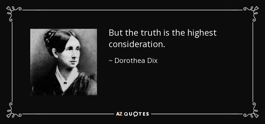 But the truth is the highest consideration. - Dorothea Dix
