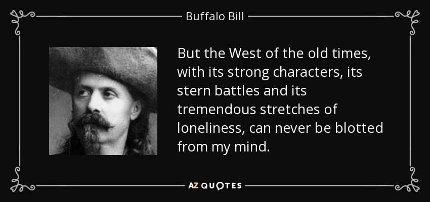 But the West of the old times, with its strong characters, its stern battles and its tremendous stretches of loneliness, can never be blotted from my mind. - Buffalo Bill