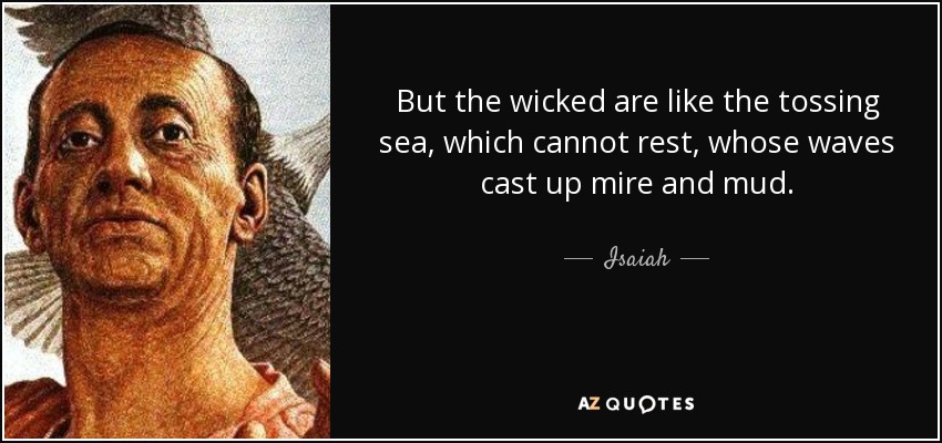 But the wicked are like the tossing sea, which cannot rest, whose waves cast up mire and mud. - Isaiah