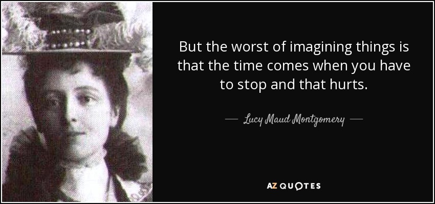 But the worst of imagining things is that the time comes when you have to stop and that hurts. - Lucy Maud Montgomery