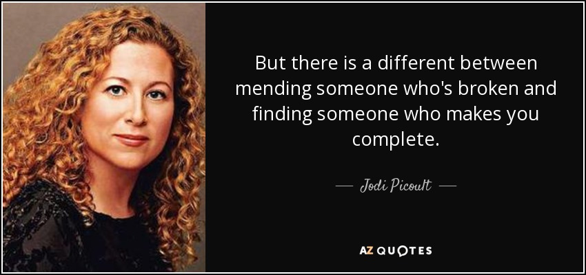 But there is a different between mending someone who's broken and finding someone who makes you complete. - Jodi Picoult