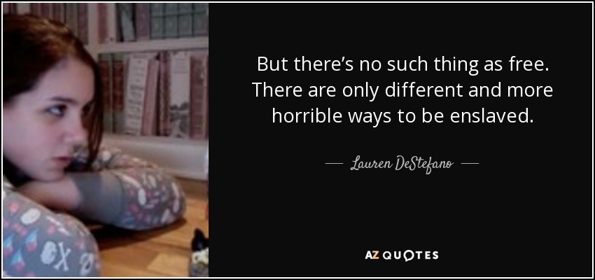 But there’s no such thing as free. There are only different and more horrible ways to be enslaved. - Lauren DeStefano