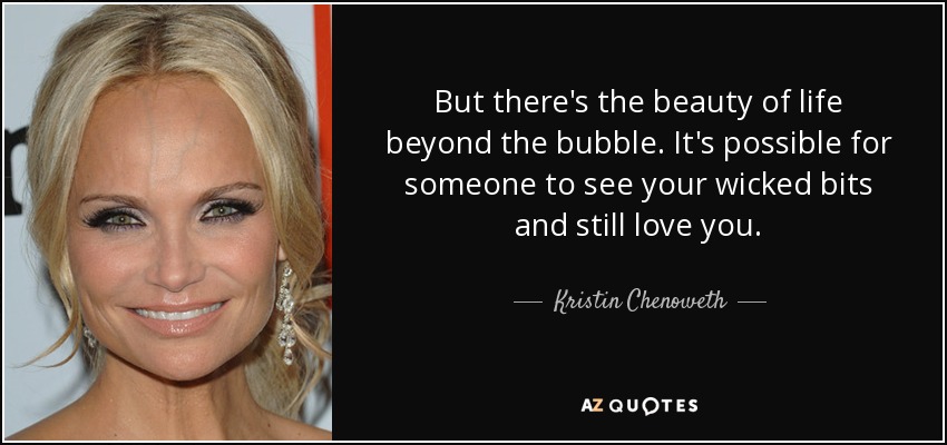 But there's the beauty of life beyond the bubble. It's possible for someone to see your wicked bits and still love you. - Kristin Chenoweth
