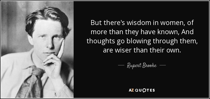 But there's wisdom in women, of more than they have known, And thoughts go blowing through them, are wiser than their own. - Rupert Brooke